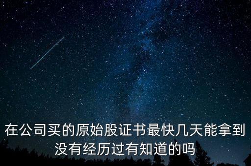 股權(quán)證什么時候能拿到，在公司買的原始股證書最快幾天能拿到?jīng)]有經(jīng)歷過有知道的嗎