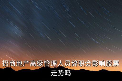 房地產(chǎn)高管為什么都離職，招商地產(chǎn)高級(jí)管理人員辭職會(huì)影響股票走勢(shì)嗎