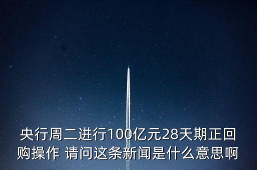 開展28天期正回購操作是什么意思，請解釋一下央行這張公告里正回購是什么意思