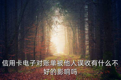 我信用卡電子賬單被盜有什么影響沒有，信用卡電子對賬單被他人誤收有什么不好的影響嗎