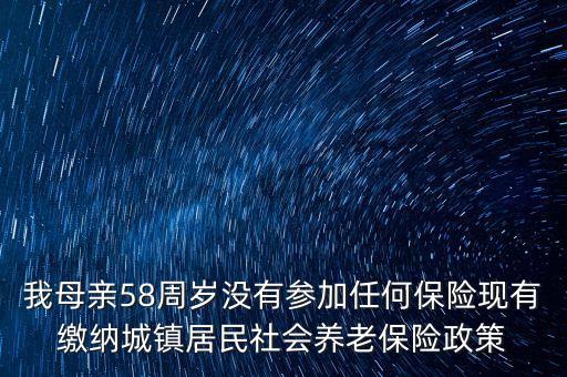 我母親58周歲沒有參加任何保險(xiǎn)現(xiàn)有繳納城鎮(zhèn)居民社會(huì)養(yǎng)老保險(xiǎn)政策