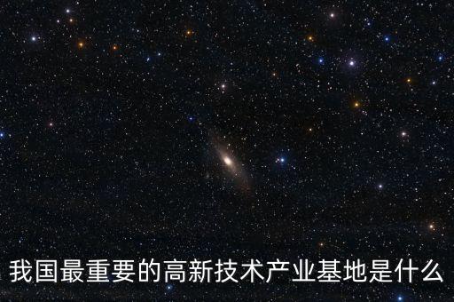 產(chǎn)業(yè)基地是什么，我國最重要的高新技術(shù)產(chǎn)業(yè)基地是什么