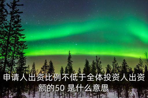 申請人出資比例不低于全體投資人出資額的50 是什么意思