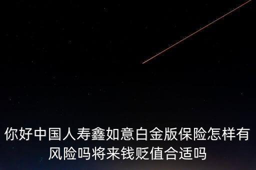 你好中國(guó)人壽鑫如意白金版保險(xiǎn)怎樣有風(fēng)險(xiǎn)嗎將來(lái)錢貶值合適嗎