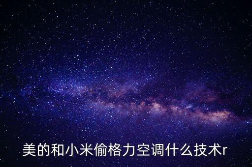 美的和小米偷格力空調(diào)什么技術(shù)r