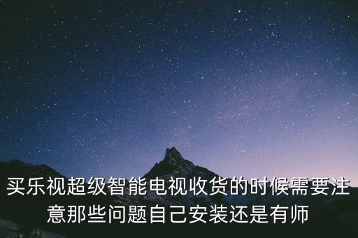 買樂視超級智能電視收貨的時候需要注意那些問題自己安裝還是有師
