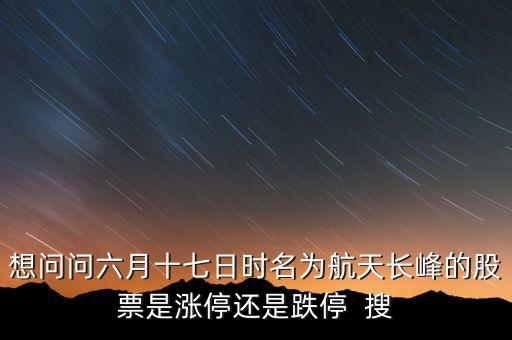 航天長峰為什么漲停，想問問六月十七日時名為航天長峰的股票是漲停還是跌停  搜
