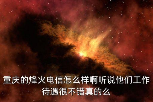 烽火電信是什么，重慶的烽火電信怎么樣啊聽說他們工作待遇很不錯真的么