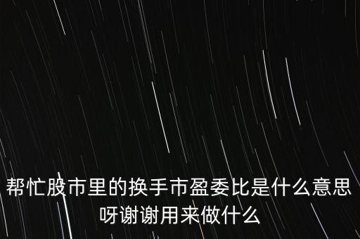 幫忙股市里的換手市盈委比是什么意思呀謝謝用來做什么