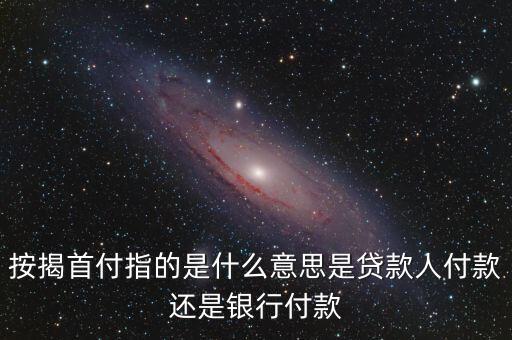 按揭首付指的是什么意思是貸款人付款還是銀行付款