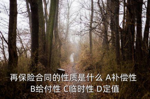 再保險(xiǎn)合同具有什么性，再保險(xiǎn)合同的性質(zhì)是什么 A補(bǔ)償性 B給付性 C臨時(shí)性 D定值