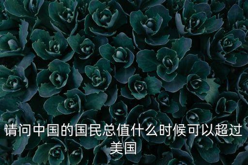 請(qǐng)問(wèn)中國(guó)的國(guó)民總值什么時(shí)候可以超過(guò)美國(guó)