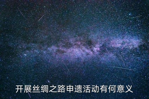 開展絲綢之路申遺活動有何意義