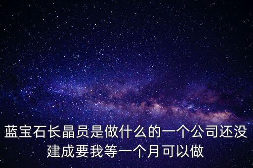 藍寶石長晶爐多晶什么意思，藍寶石長晶員是做什么的一個公司還沒建成要我等一個月可以做