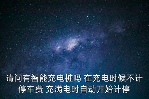 什么是充電樁，請(qǐng)問(wèn)有智能充電樁嗎 在充電時(shí)候不計(jì)停車費(fèi) 充滿電時(shí)自動(dòng)開(kāi)始計(jì)停
