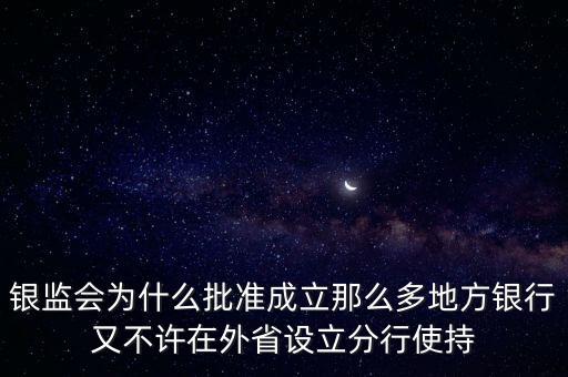 銀監(jiān)會(huì)為什么批準(zhǔn)成立那么多地方銀行又不許在外省設(shè)立分行使持