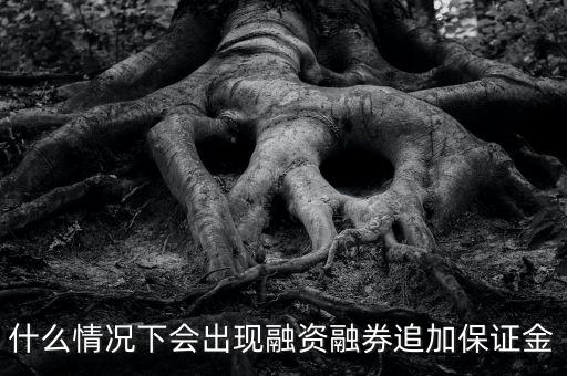什么情況下會(huì)出現(xiàn)融資融券追加保證金