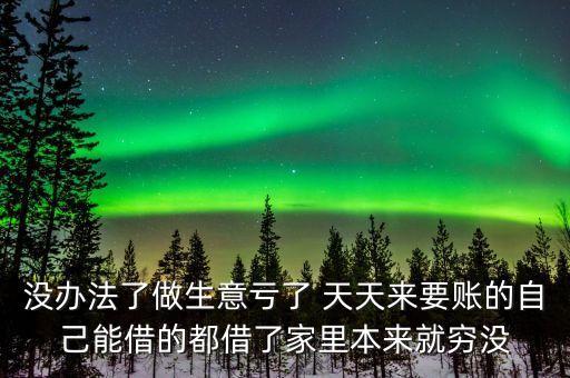 沒辦法了做生意虧了 天天來要賬的自己能借的都借了家里本來就窮沒