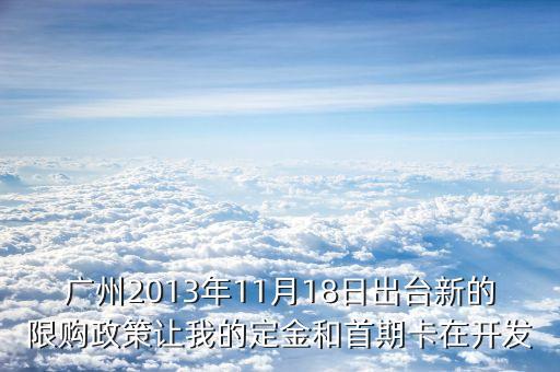 廣州2013年11月18日出臺新的限購政策讓我的定金和首期卡在開發(fā)