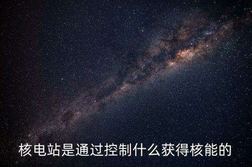 核電站是通過控制什么獲得核能的