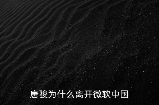 唐駿為什么離開微軟，唐駿為什么離開微軟中國
