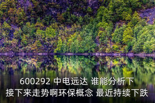 600292 中電遠(yuǎn)達(dá) 誰(shuí)能分析下接下來(lái)走勢(shì)啊環(huán)保概念 最近持續(xù)下跌