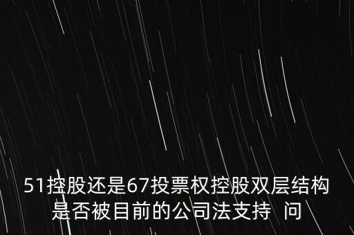 51控股還是67投票權(quán)控股雙層結(jié)構(gòu)是否被目前的公司法支持  問