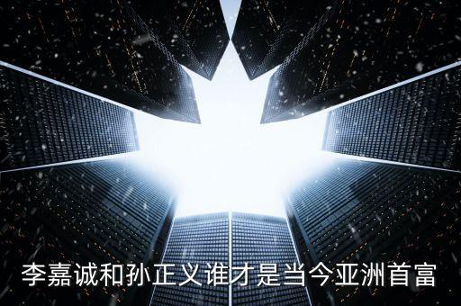 李嘉誠和孫正義誰才是當(dāng)今亞洲首富
