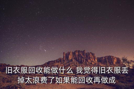 舊衣服回收能做什么 我覺得舊衣服丟掉太浪費了如果能回收再做成