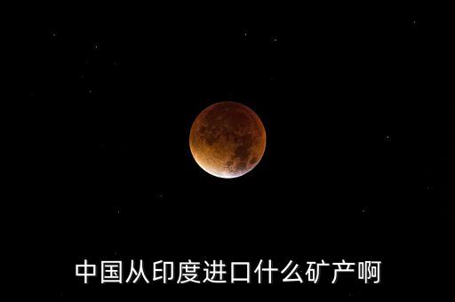 中國從印度進(jìn)口什么礦產(chǎn)啊
