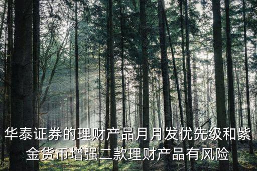 華泰證券的理財產(chǎn)品月月發(fā)優(yōu)先級和紫金貨幣增強二款理財產(chǎn)品有風險