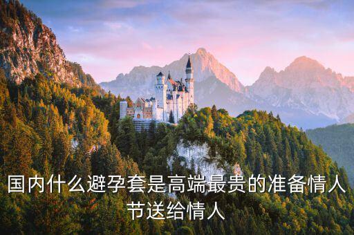 國(guó)內(nèi)避孕套用什么，國(guó)內(nèi)什么避孕套是高端最貴的準(zhǔn)備情人節(jié)送給情人