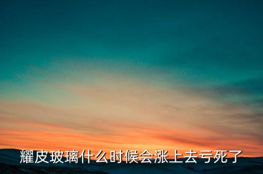耀皮玻璃什么時(shí)候會(huì)漲上去虧死了