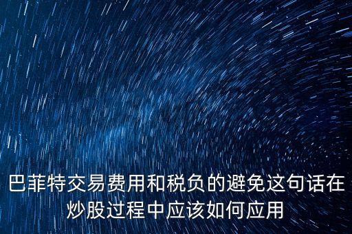 巴菲特交易費(fèi)用和稅負(fù)的避免這句話在炒股過程中應(yīng)該如何應(yīng)用