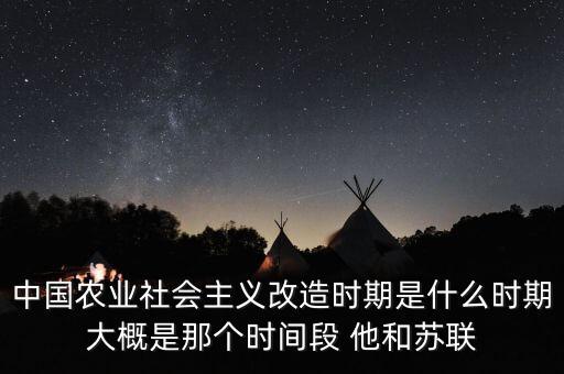 中國(guó)農(nóng)業(yè)社會(huì)主義改造時(shí)期是什么時(shí)期大概是那個(gè)時(shí)間段 他和蘇聯(lián)
