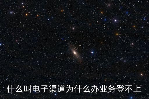 什么叫電子渠道為什么辦業(yè)務(wù)登不上