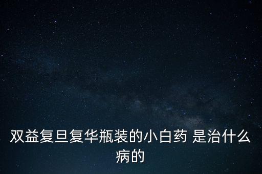 雙益復(fù)旦復(fù)華瓶裝的小白藥 是治什么病的