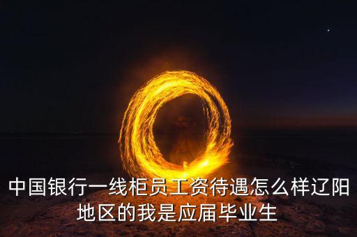中國銀行一線柜員工資待遇怎么樣遼陽地區(qū)的我是應(yīng)屆畢業(yè)生