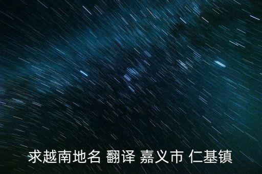 求越南地名 翻譯 嘉義市 仁基鎮(zhèn)