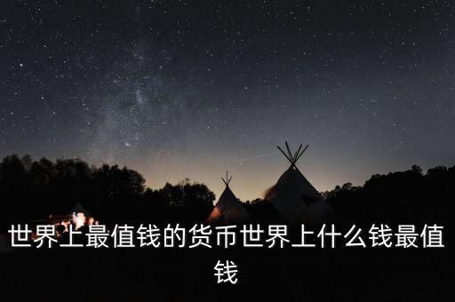 世界什么幣最值錢，世界上最值錢的貨幣有哪些