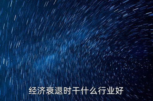 經(jīng)濟衰退什么行業(yè)好，經(jīng)濟衰退時什么生意好做