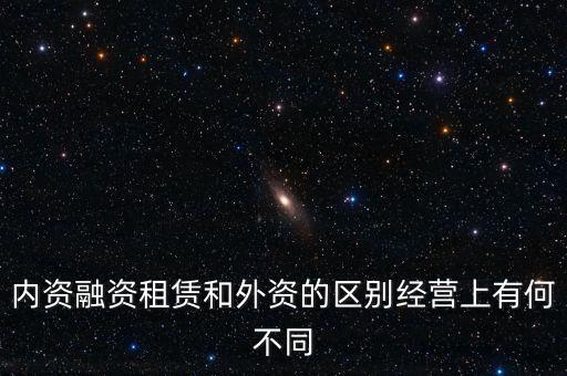 內資融資租賃和外資的區(qū)別經營上有何不同