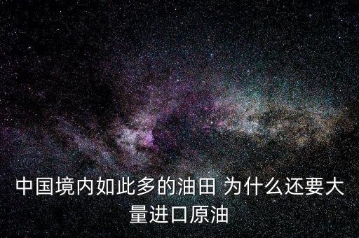 中國(guó)境內(nèi)如此多的油田 為什么還要大量進(jìn)口原油