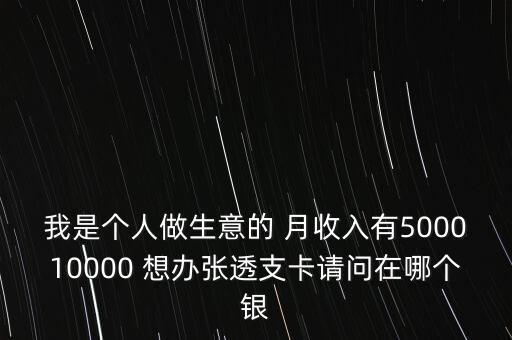 我是個人做生意的 月收入有500010000 想辦張透支卡請問在哪個銀