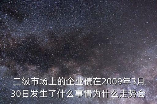 二級(jí)市場上的企業(yè)債在2009年3月30日發(fā)生了什么事情為什么走勢會(huì)