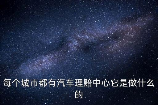 每個城市都有汽車理賠中心它是做什么的