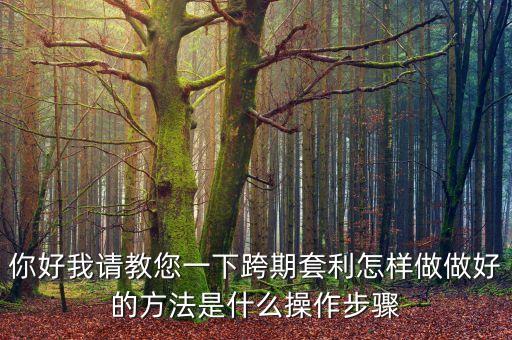 你好我請教您一下跨期套利怎樣做做好的方法是什么操作步驟