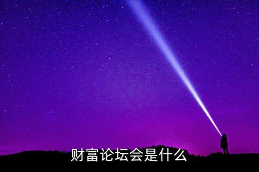 財富論壇是什么，財富論壇會是什么