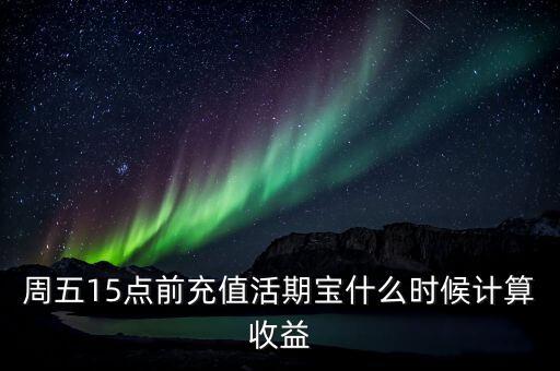 周五15點前充值活期寶什么時候計算收益