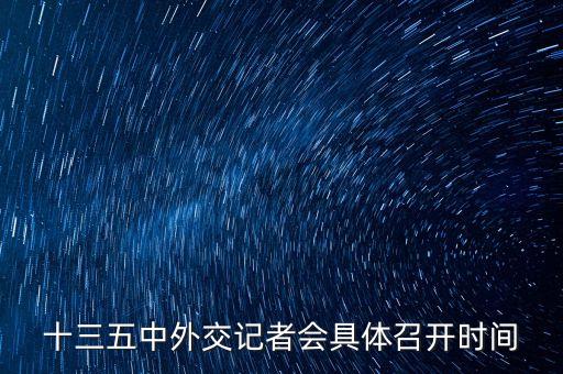 十三五會(huì)議什么時(shí)候召開(kāi)，十三五中外交記者會(huì)具體召開(kāi)時(shí)間
